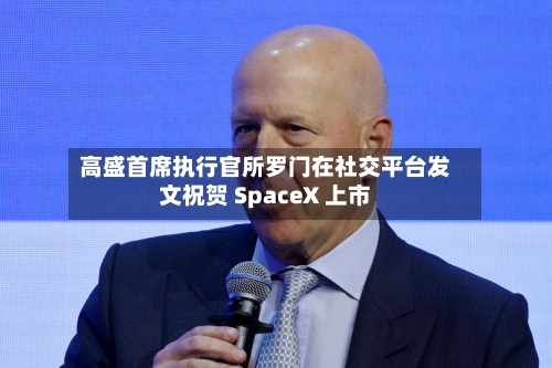 高盛首席执行官所罗门在社交平台发文祝贺 SpaceX 上市