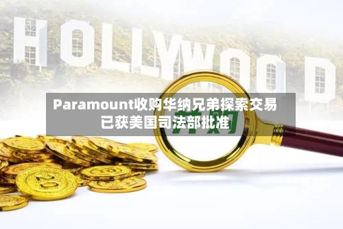 Paramount收购华纳兄弟探索交易已获美国司法部批准