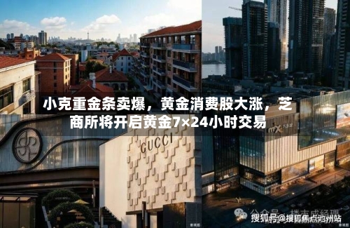 小克重金条卖爆，黄金消费股大涨，芝商所将开启黄金7×24小时交易