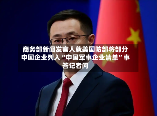 商务部新闻发言人就美国防部将部分中国企业列入“中国军事企业清单	”事答记者问-第2张图片