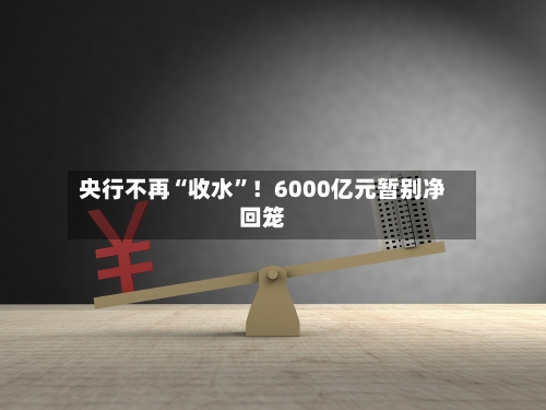 央行不再“收水”！6000亿元暂别净回笼-第2张图片