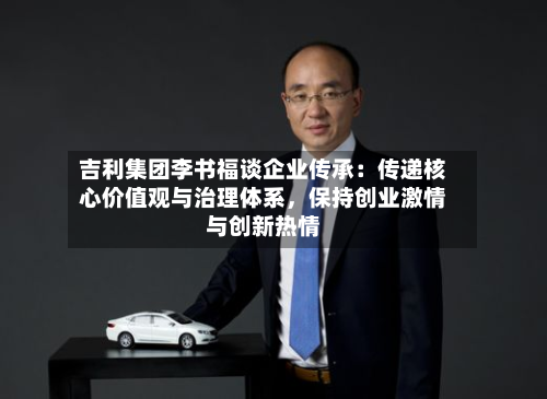 吉利集团李书福谈企业传承：传递核心价值观与治理体系，保持创业激情与创新热情-第2张图片