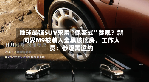 地球最强SUV采用“保密式”参观？新问界M9被装入全黑玻璃房，工作人员：参观需邀约-第3张图片