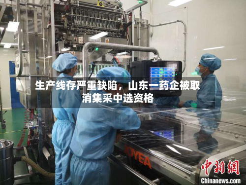 生产线存严重缺陷，山东一药企被取消集采中选资格