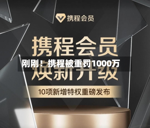 刚刚！携程被重罚1000万