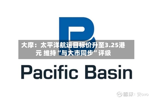 大摩：太平洋航运目标价升至3.25港元 维持“与大市同步”评级-第2张图片