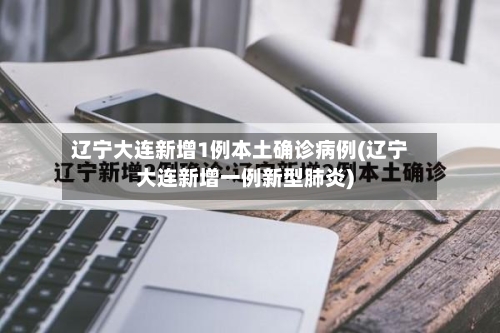 辽宁大连新增1例本土确诊病例(辽宁大连新增一例新型肺炎)-第2张图片