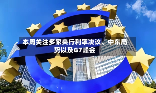 本周关注多家央行利率决议	、中东局势以及G7峰会-第2张图片
