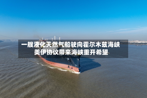 一艘液化天然气船驶向霍尔木兹海峡 美伊协议带来海峡重开希望