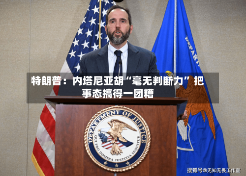 特朗普：内塔尼亚胡“毫无判断力	” 把事态搞得一团糟-第3张图片