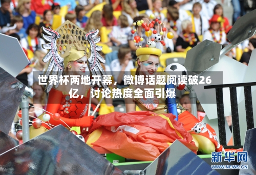 世界杯两地开幕，微博话题阅读破26亿	，讨论热度全面引爆-第2张图片