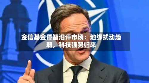 金信基金谭智汨评市场：地缘扰动趋弱	，科技强势归来-第3张图片