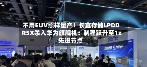 不用EUV照样量产!长鑫存储LPDDR5X杀入华为旗舰机:制程跃升至1z先进节点-第2张图片