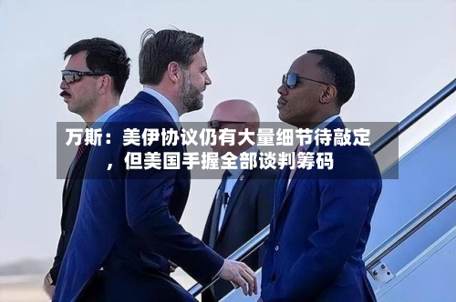 万斯：美伊协议仍有大量细节待敲定，但美国手握全部谈判筹码