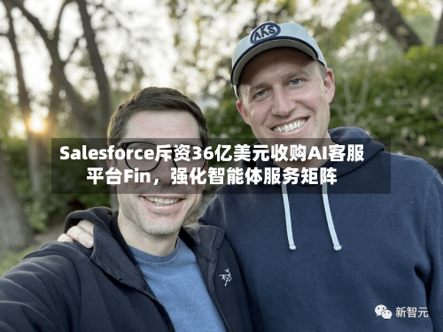 Salesforce斥资36亿美元收购AI客服平台Fin，强化智能体服务矩阵-第2张图片
