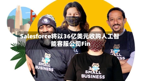 Salesforce将以36亿美元收购人工智能客服公司Fin