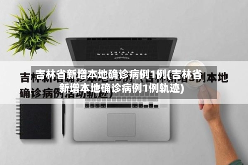 吉林省新增本地确诊病例1例(吉林省新增本地确诊病例1例轨迹)