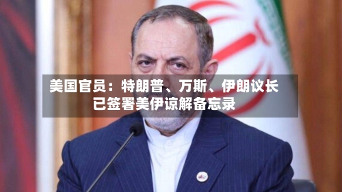 美国官员：特朗普、万斯	、伊朗议长已签署美伊谅解备忘录-第2张图片