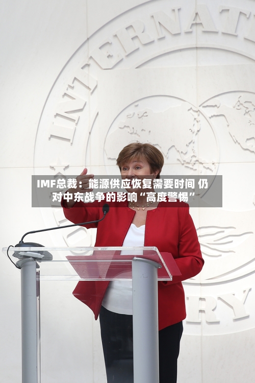 IMF总裁：能源供应恢复需要时间 仍对中东战争的影响“高度警惕”-第3张图片