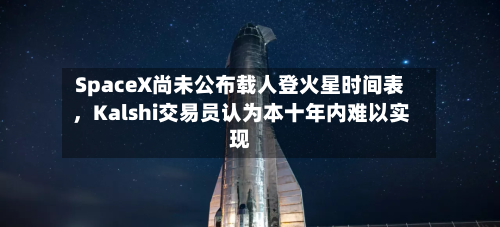 SpaceX尚未公布载人登火星时间表	，Kalshi交易员认为本十年内难以实现-第3张图片