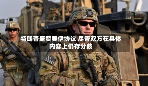 特朗普盛赞美伊协议 尽管双方在具体内容上仍存分歧