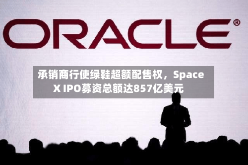 承销商行使绿鞋超额配售权	，SpaceX IPO募资总额达857亿美元-第3张图片