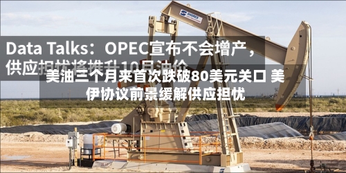 美油三个月来首次跌破80美元关口 美伊协议前景缓解供应担忧-第2张图片