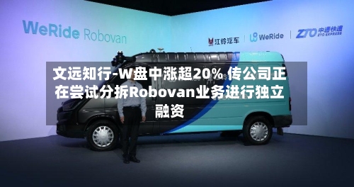 文远知行-W盘中涨超20% 传公司正在尝试分拆Robovan业务进行独立融资-第2张图片