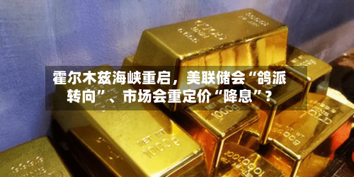 霍尔木兹海峡重启，美联储会“鸽派转向”	、市场会重定价“降息”？-第2张图片