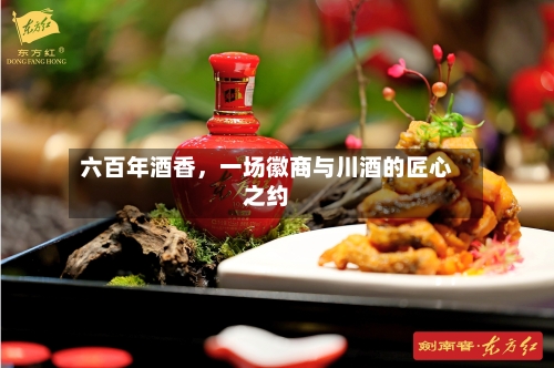 六百年酒香，一场徽商与川酒的匠心之约-第3张图片