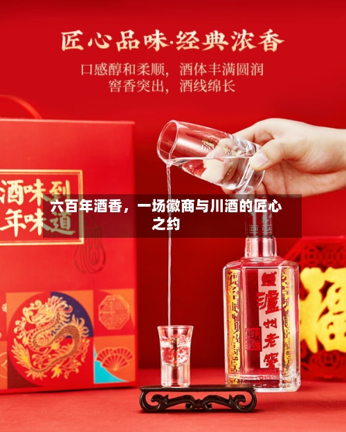 六百年酒香	，一场徽商与川酒的匠心之约-第2张图片