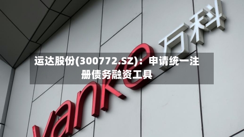 运达股份(300772.SZ)：申请统一注册债务融资工具