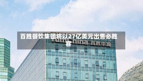 百胜餐饮集团将以27亿美元出售必胜客