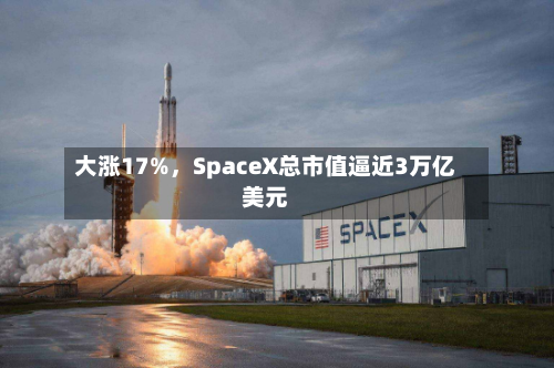 大涨17%，SpaceX总市值逼近3万亿美元-第2张图片