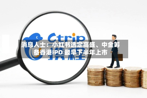 消息人士：小红书选定高盛、中金筹备香港IPO 最早下半年上市-第2张图片