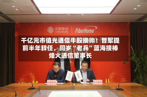 千亿元市值光通信牛股换帅！曾军提前半年辞任，同岁“老兵	”蓝海接棒烽火通信董事长-第2张图片