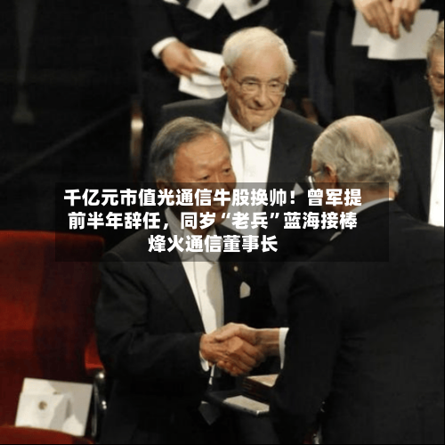 千亿元市值光通信牛股换帅！曾军提前半年辞任，同岁“老兵”蓝海接棒烽火通信董事长