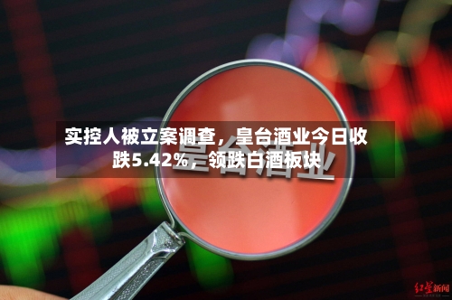 实控人被立案调查，皇台酒业今日收跌5.42%，领跌白酒板块-第2张图片