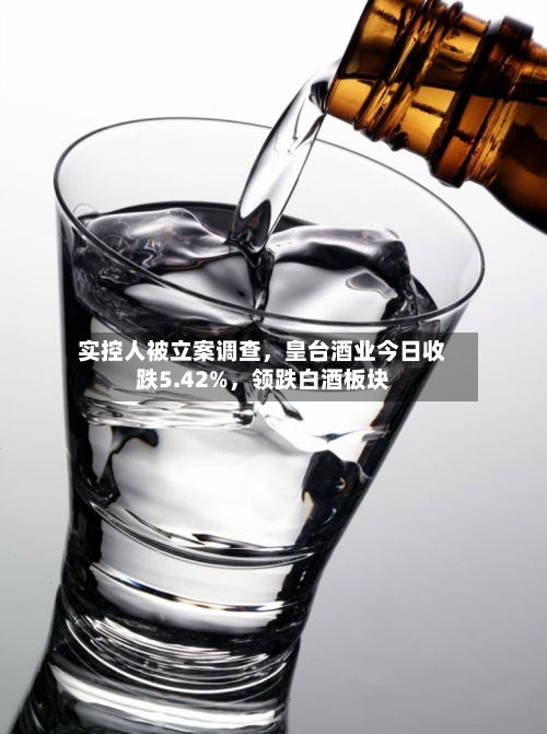 实控人被立案调查	，皇台酒业今日收跌5.42%，领跌白酒板块-第3张图片