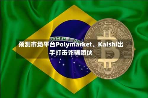 预测市场平台Polymarket、Kalshi出手打击诈骗团伙
