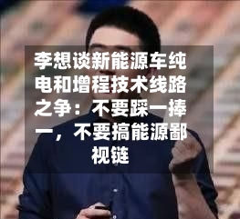 李想谈新能源车纯电和增程技术线路之争：不要踩一捧一，不要搞能源鄙视链