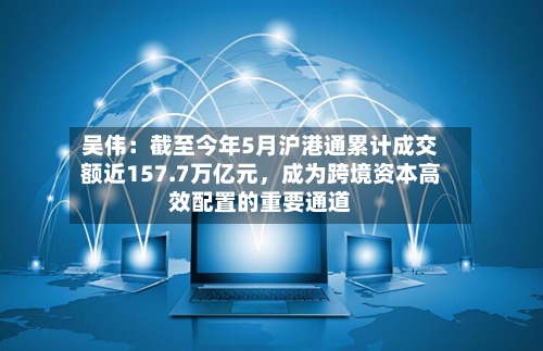 吴伟：截至今年5月沪港通累计成交额近157.7万亿元，成为跨境资本高效配置的重要通道-第2张图片