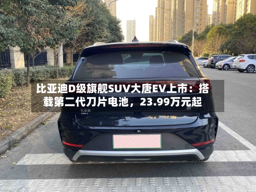 比亚迪D级旗舰SUV大唐EV上市：搭载第二代刀片电池，23.99万元起-第3张图片