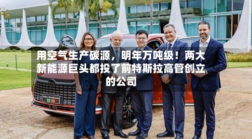 用空气生产碳源	，明年万吨级！两大新能源巨头都投了前特斯拉高管创立的公司-第2张图片