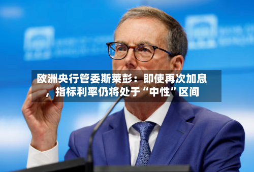 欧洲央行管委斯莱彭：即使再次加息	，指标利率仍将处于“中性”区间-第2张图片