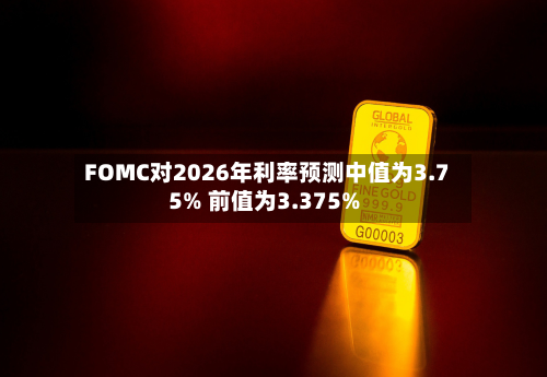 FOMC对2026年利率预测中值为3.75% 前值为3.375%