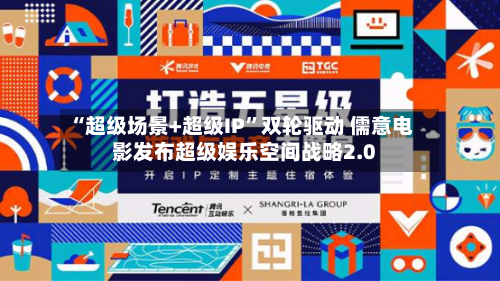 “超级场景+超级IP	”双轮驱动 儒意电影发布超级娱乐空间战略2.0-第3张图片
