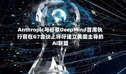 Anthropic与谷歌DeepMind首席执行官在G7会议上呼吁建立美国主导的AI联盟-第2张图片