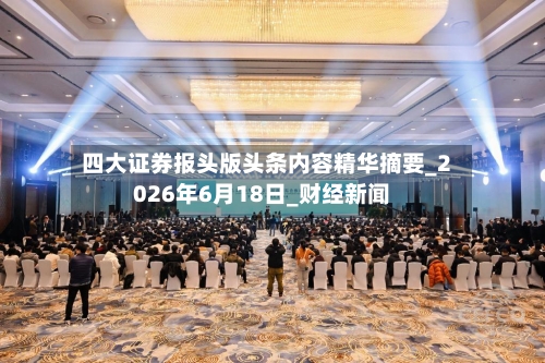 四大证券报头版头条内容精华摘要_2026年6月18日_财经新闻-第3张图片