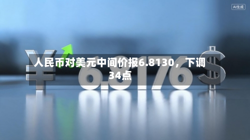 人民币对美元中间价报6.8130，下调34点-第2张图片